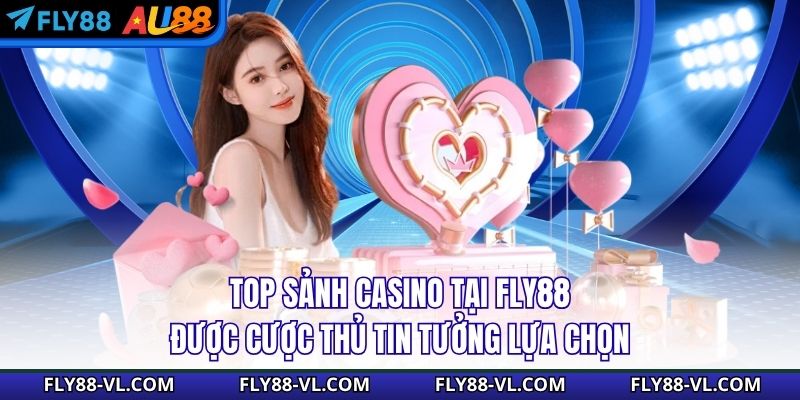 Top Sảnh Casino tại Fly88 Được Cược Thủ Tin Tưởng Lựa Chọn
